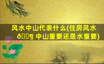 风水中山代表什么(住房风水 🐶 中山重要还是水重要)